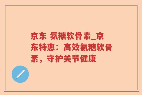 京东 氨糖软骨素_京东特惠:高效氨糖软骨素,守护关节健康 京东 氨糖软骨素_京东特惠:高效氨糖软骨素,守护关节健康