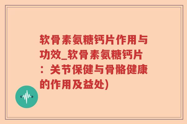 软骨素氨糖钙片作用与功效_软骨素氨糖钙片:关节保健与骨骼健康的作用及益处) 软骨素氨糖钙片作用与功效_软骨素氨糖钙片:关节保健与骨骼健康的作用及益处)