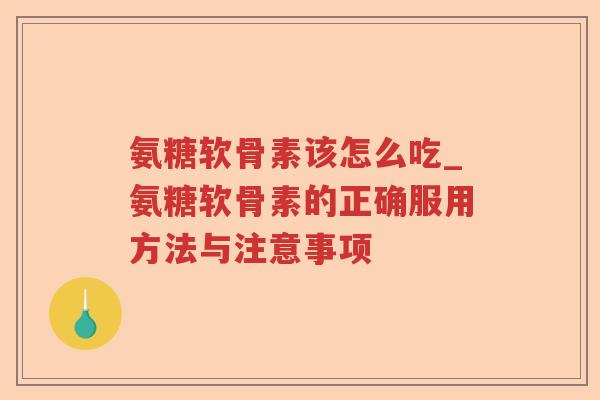 氨糖软骨素该怎么吃_氨糖软骨素的正确服用方法与注意事项