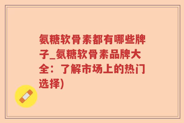 氨糖软骨素都有哪些牌子_氨糖软骨素品牌大全:了解市场上的热门选择) 氨糖软骨素都有哪些牌子_氨糖软骨素品牌大全:了解市场上的热门选择)