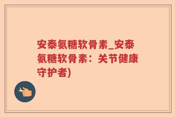 安泰氨糖软骨素_安泰氨糖软骨素:关节健康守护者) 安泰氨糖软骨素_安泰氨糖软骨素:关节健康守护者)