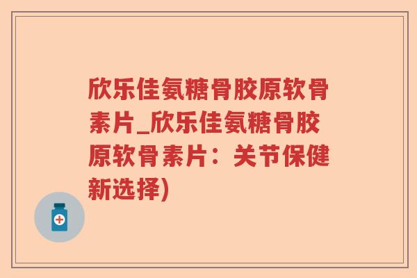欣乐佳氨糖骨胶原软骨素片_欣乐佳氨糖骨胶原软骨素片:关节保健新选择) 欣乐佳氨糖骨胶原软骨素片_欣乐佳氨糖骨胶原软骨素片:关节保健新选择)