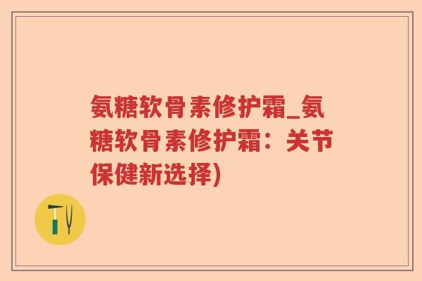 氨糖软骨素修护霜_氨糖软骨素修护霜:关节保健新选择) 氨糖软骨素修护霜_氨糖软骨素修护霜:关节保健新选择)