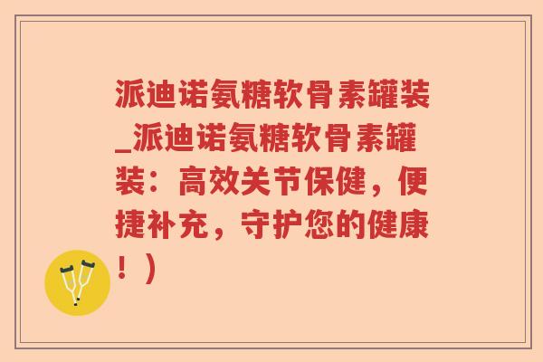 派迪诺氨糖软骨素罐装_派迪诺氨糖软骨素罐装：高效关节保健，便捷补充，守护您的健康！)
