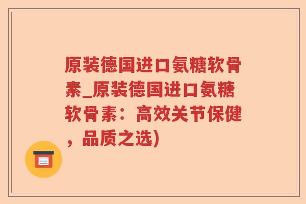 原装德国进口氨糖软骨素_原装德国进口氨糖软骨素:高效关节保健,品质之选) 原装德国进口氨糖软骨素_原装德国进口氨糖软骨素:高效关节保健,品质之选)