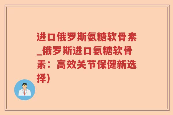 进口俄罗斯氨糖软骨素_俄罗斯进口氨糖软骨素:高效关节保健新选择) 进口俄罗斯氨糖软骨素_俄罗斯进口氨糖软骨素:高效关节保健新选择)