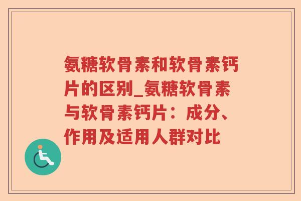 氨糖软骨素和软骨素钙片的区别_氨糖软骨素与软骨素钙片:成分、作用及适用人群对比 氨糖软骨素和软骨素钙片的区别_氨糖软骨素与软骨素钙片:成分、作用及适用人群对比