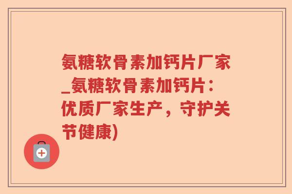氨糖软骨素加钙片厂家_氨糖软骨素加钙片:优质厂家生产,守护关节健康) 氨糖软骨素加钙片厂家_氨糖软骨素加钙片:优质厂家生产,守护关节健康)