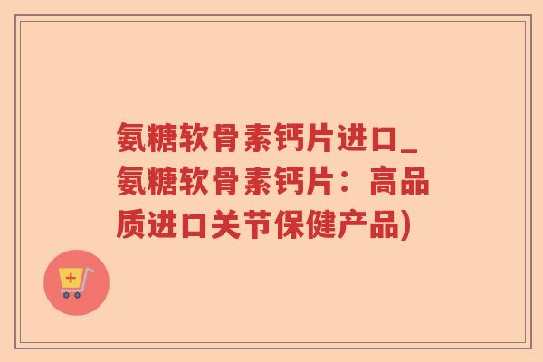 氨糖软骨素钙片进口_氨糖软骨素钙片：高品质进口关节保健产品)