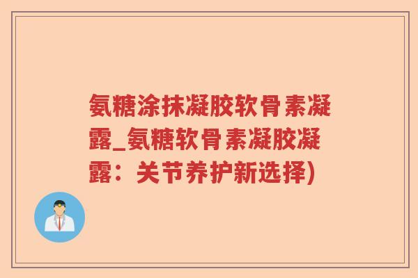 氨糖涂抹凝胶软骨素凝露_氨糖软骨素凝胶凝露：关节养护新选择)