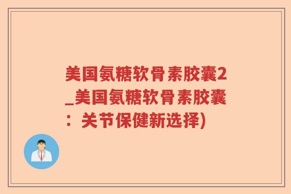 美国氨糖软骨素胶囊2_美国氨糖软骨素胶囊:关节保健新选择) 美国氨糖软骨素胶囊2_美国氨糖软骨素胶囊:关节保健新选择)