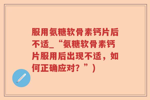 服用氨糖软骨素钙片后不适_“氨糖软骨素钙片服用后出现不适,如何正确应对?”) 服用氨糖软骨素钙片后不适_“氨糖软骨素钙片服用后出现不适,如何正确应对?”)