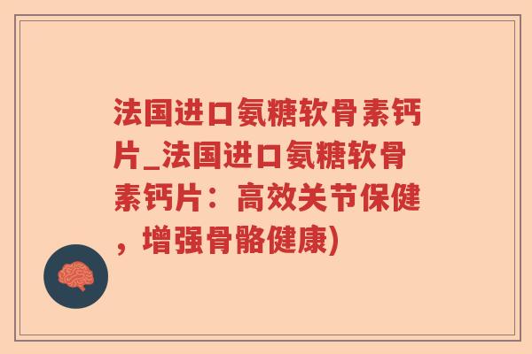 法国进口氨糖软骨素钙片_法国进口氨糖软骨素钙片：高效关节保健，增强骨骼健康)