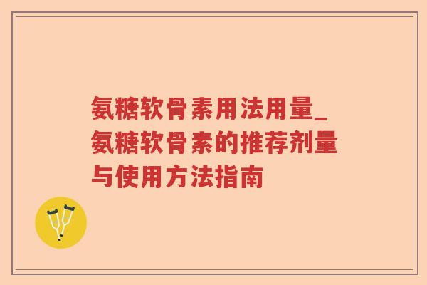 氨糖软骨素用法用量_氨糖软骨素的推荐剂量与使用方法指南 氨糖软骨素用法用量_氨糖软骨素的推荐剂量与使用方法指南