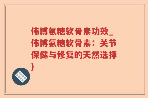 伟博氨糖软骨素功效_伟博氨糖软骨素：关节保健与修复的天然选择)