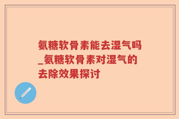 氨糖软骨素能去湿气吗_氨糖软骨素对湿气的去除效果探讨