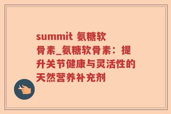 summit 氨糖软骨素_氨糖软骨素：提升关节健康与灵活性的天然营养补充剂