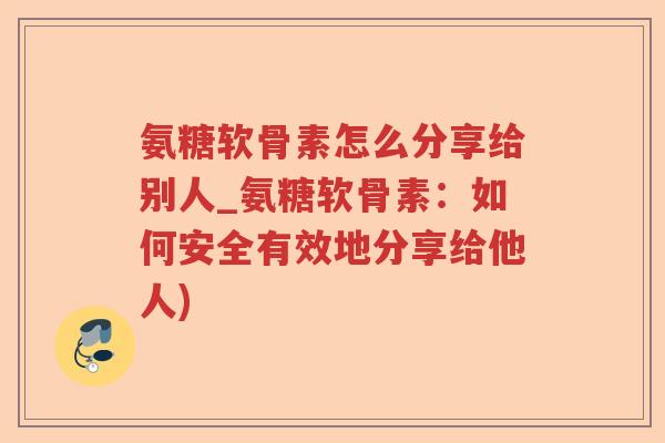 氨糖软骨素怎么分享给别人_氨糖软骨素：如何安全有效地分享给他人)
