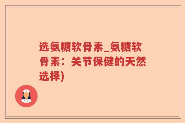 选氨糖软骨素_氨糖软骨素：关节保健的天然选择)