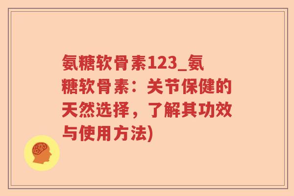 氨糖软骨素123_氨糖软骨素:关节保健的天然选择,了解其功效与使用方法) 氨糖软骨素123_氨糖软骨素:关节保健的天然选择,了解其功效与使用方法)