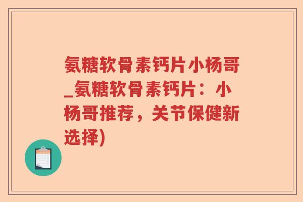 氨糖软骨素钙片小杨哥_氨糖软骨素钙片:小杨哥推荐,关节保健新选择) 氨糖软骨素钙片小杨哥_氨糖软骨素钙片:小杨哥推荐,关节保健新选择)
