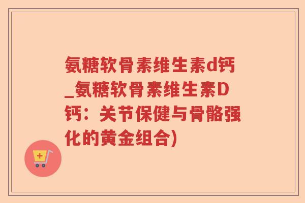 氨糖软骨素维生素d钙_氨糖软骨素维生素D钙:关节保健与骨骼强化的黄金组合) 氨糖软骨素维生素d钙_氨糖软骨素维生素D钙:关节保健与骨骼强化的黄金组合)