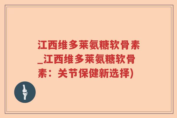 江西维多莱氨糖软骨素_江西维多莱氨糖软骨素:关节保健新选择) 江西维多莱氨糖软骨素_江西维多莱氨糖软骨素:关节保健新选择)