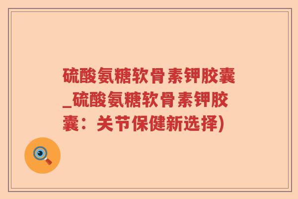 硫酸氨糖软骨素钾胶囊_硫酸氨糖软骨素钾胶囊：关节保健新选择)