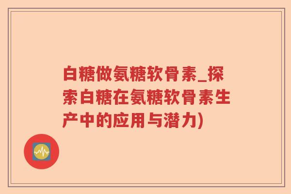 白糖做氨糖软骨素_探索白糖在氨糖软骨素生产中的应用与潜力)