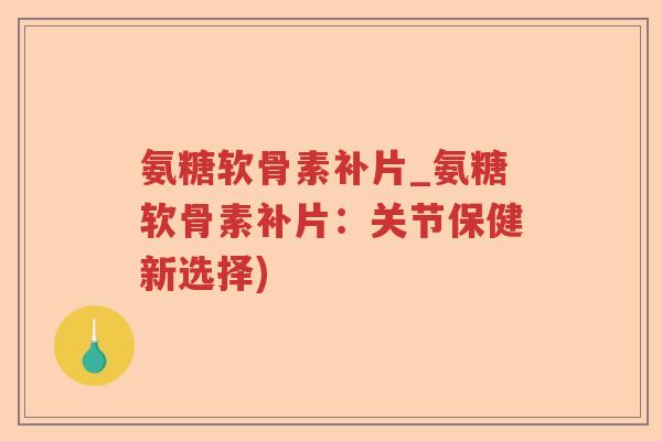 氨糖软骨素补片_氨糖软骨素补片:关节保健新选择) 氨糖软骨素补片_氨糖软骨素补片:关节保健新选择)