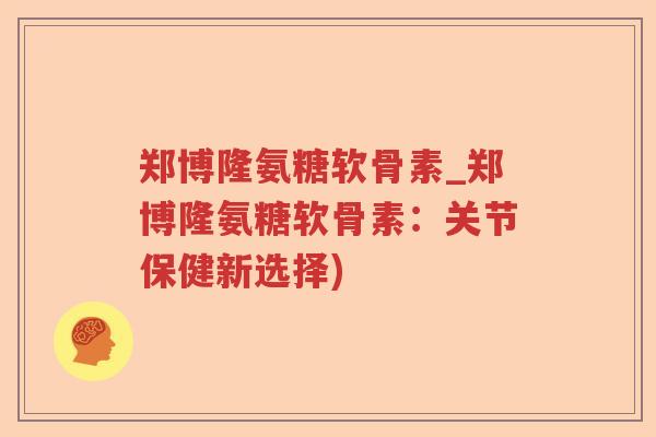 郑博隆氨糖软骨素_郑博隆氨糖软骨素:关节保健新选择) 郑博隆氨糖软骨素_郑博隆氨糖软骨素:关节保健新选择)