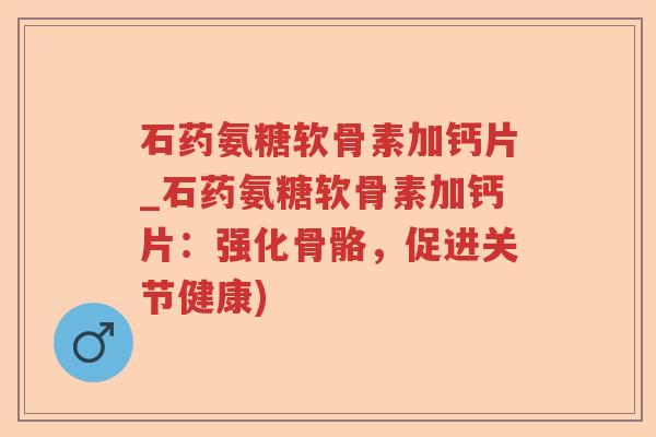 石药氨糖软骨素加钙片_石药氨糖软骨素加钙片:强化骨骼,促进关节健康) 石药氨糖软骨素加钙片_石药氨糖软骨素加钙片:强化骨骼,促进关节健康)