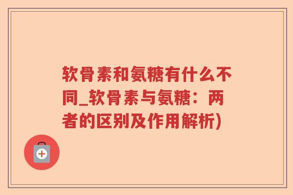 软骨素和氨糖有什么不同_软骨素与氨糖:两者的区别及作用解析) 软骨素和氨糖有什么不同_软骨素与氨糖:两者的区别及作用解析)
