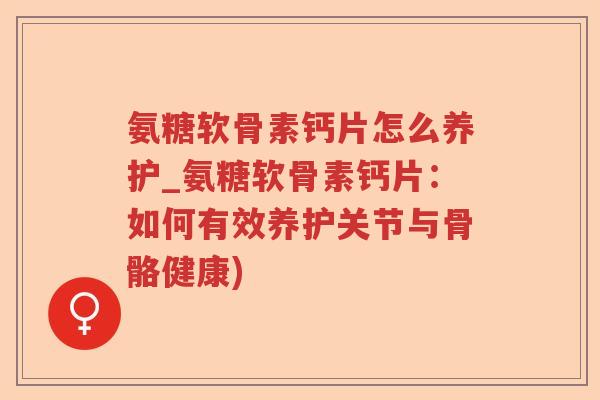 氨糖软骨素钙片怎么养护_氨糖软骨素钙片：如何有效养护关节与骨骼健康)