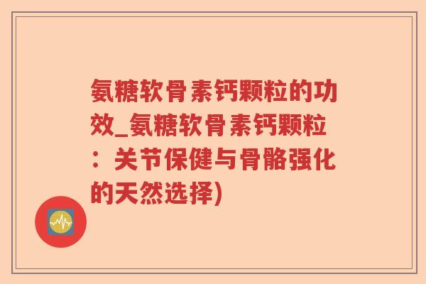 氨糖软骨素钙颗粒的功效_氨糖软骨素钙颗粒:关节保健与骨骼强化的天然选择) 氨糖软骨素钙颗粒的功效_氨糖软骨素钙颗粒:关节保健与骨骼强化的天然选择)