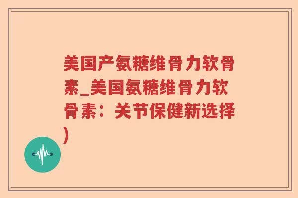 美国产氨糖维骨力软骨素_美国氨糖维骨力软骨素:关节保健新选择) 美国产氨糖维骨力软骨素_美国氨糖维骨力软骨素:关节保健新选择)