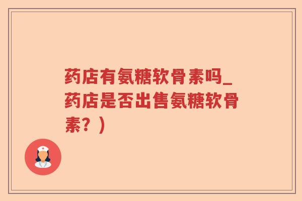 药店有氨糖软骨素吗_药店是否出售氨糖软骨素?) 药店有氨糖软骨素吗_药店是否出售氨糖软骨素?)