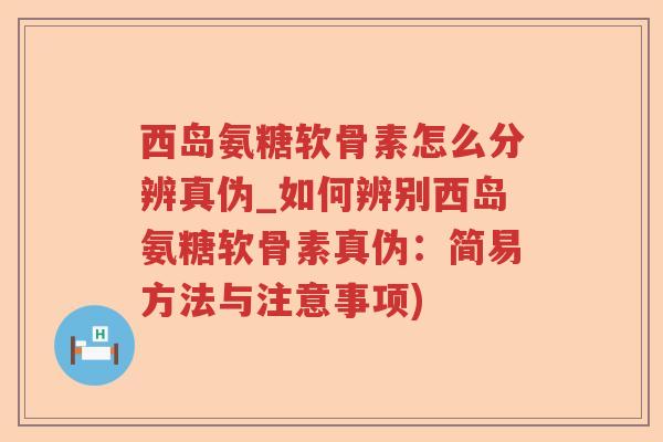西岛氨糖软骨素怎么分辨真伪_如何辨别西岛氨糖软骨素真伪：简易方法与注意事项)