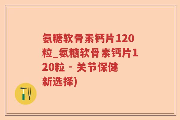 氨糖软骨素钙片120粒_氨糖软骨素钙片120粒 - 关节保健新选择) 氨糖软骨素钙片120粒_氨糖软骨素钙片120粒 - 关节保健新选择)