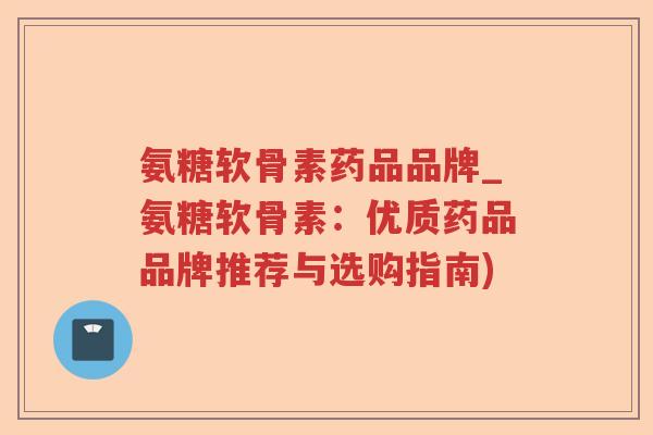 氨糖软骨素药品品牌_氨糖软骨素:优质药品品牌推荐与选购指南) 氨糖软骨素药品品牌_氨糖软骨素:优质药品品牌推荐与选购指南)