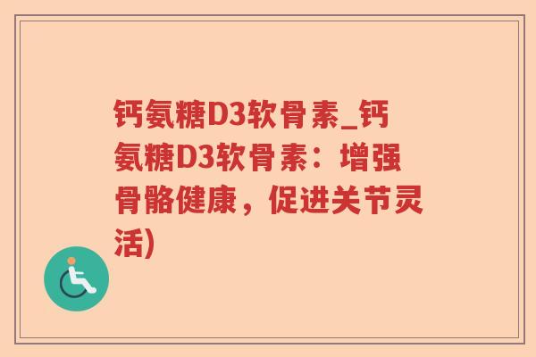 钙氨糖D3软骨素_钙氨糖D3软骨素:增强骨骼健康,促进关节灵活) 钙氨糖D3软骨素_钙氨糖D3软骨素:增强骨骼健康,促进关节灵活)