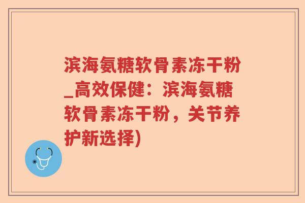 滨海氨糖软骨素冻干粉_高效保健:滨海氨糖软骨素冻干粉,关节养护新选择) 滨海氨糖软骨素冻干粉_高效保健:滨海氨糖软骨素冻干粉,关节养护新选择)
