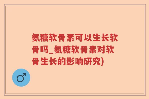 氨糖软骨素可以生长软骨吗_氨糖软骨素对软骨生长的影响研究)