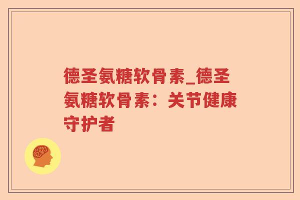 德圣氨糖软骨素_德圣氨糖软骨素:关节健康守护者 德圣氨糖软骨素_德圣氨糖软骨素:关节健康守护者