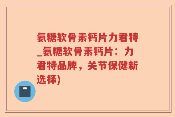 氨糖软骨素钙片力君特_氨糖软骨素钙片:力君特品牌,关节保健新选择) 氨糖软骨素钙片力君特_氨糖软骨素钙片:力君特品牌,关节保健新选择)