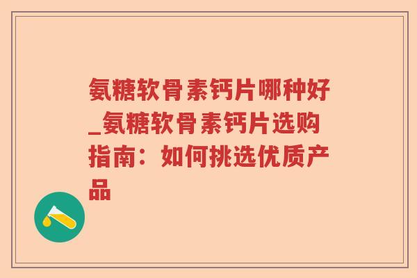 氨糖软骨素钙片哪种好_氨糖软骨素钙片选购指南:如何挑选优质产品 氨糖软骨素钙片哪种好_氨糖软骨素钙片选购指南:如何挑选优质产品
