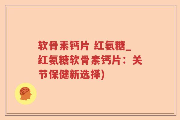 软骨素钙片 红氨糖_红氨糖软骨素钙片：关节保健新选择)