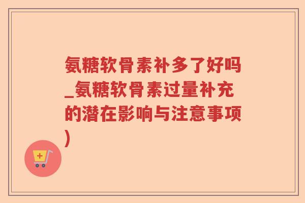 氨糖软骨素补多了好吗_氨糖软骨素过量补充的潜在影响与注意事项) 氨糖软骨素补多了好吗_氨糖软骨素过量补充的潜在影响与注意事项)