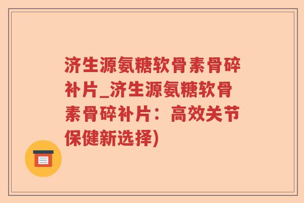 济生源氨糖软骨素骨碎补片_济生源氨糖软骨素骨碎补片：高效关节保健新选择)
