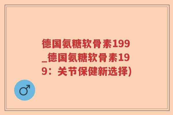 德国氨糖软骨素199_德国氨糖软骨素199：关节保健新选择)